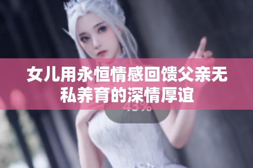 女儿用永恒情感回馈父亲无私养育的深情厚谊