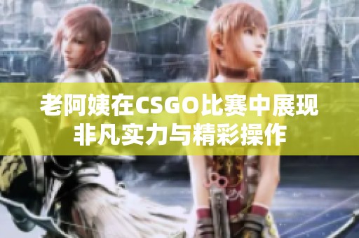 老阿姨在CSGO比赛中展现非凡实力与精彩操作