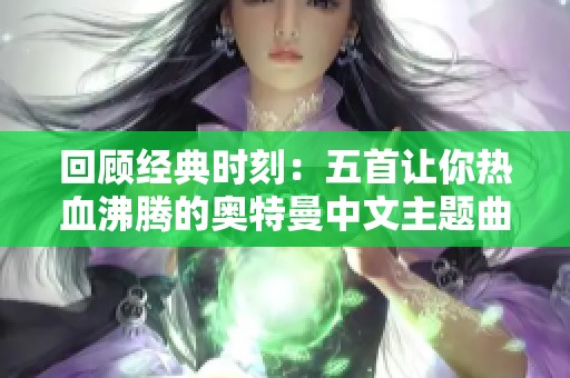 回顾经典时刻：五首让你热血沸腾的奥特曼中文主题曲