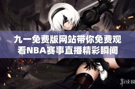 九一免费版网站带你免费观看NBA赛事直播精彩瞬间