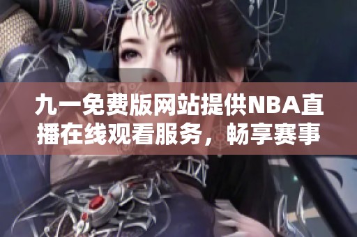 九一免费版网站提供NBA直播在线观看服务，畅享赛事精彩瞬间