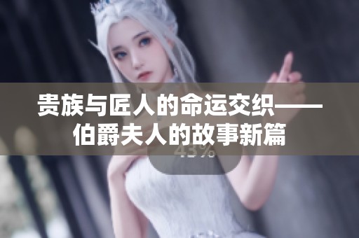 贵族与匠人的命运交织——伯爵夫人的故事新篇