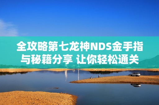 全攻略第七龙神NDS金手指与秘籍分享 让你轻松通关游戏宝典