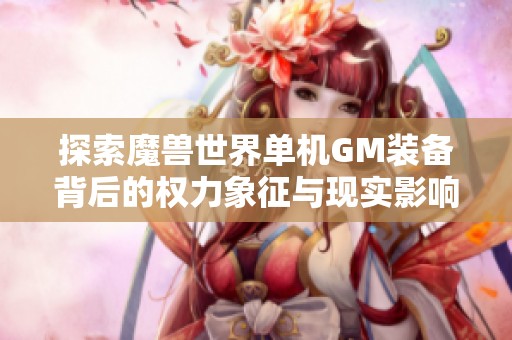 探索魔兽世界单机GM装备背后的权力象征与现实影响