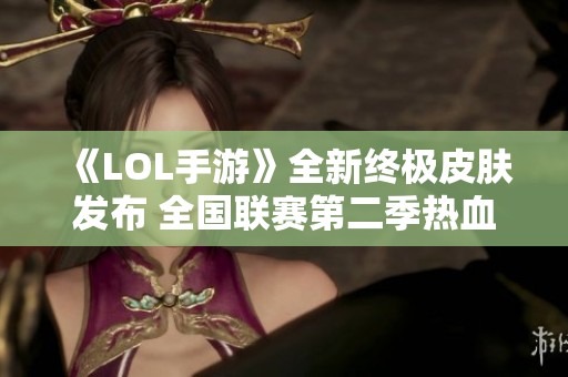 《LOL手游》全新终极皮肤发布 全国联赛第二季热血来袭