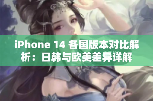 iPhone 14 各国版本对比解析：日韩与欧美差异详解