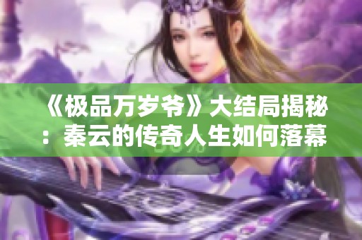 《极品万岁爷》大结局揭秘：秦云的传奇人生如何落幕？