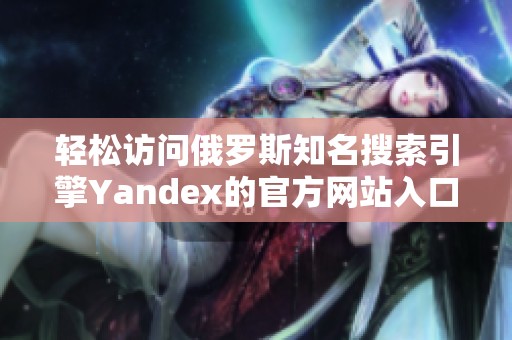 轻松访问俄罗斯知名搜索引擎Yandex的官方网站入口