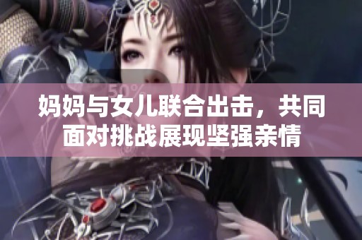 妈妈与女儿联合出击，共同面对挑战展现坚强亲情