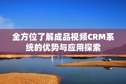 全方位了解成品视频CRM系统的优势与应用探索