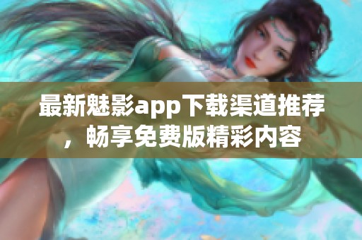 最新魅影app下载渠道推荐，畅享免费版精彩内容