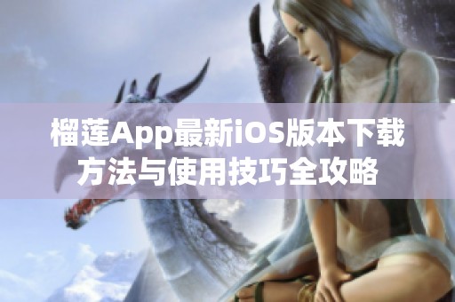 榴莲App最新iOS版本下载方法与使用技巧全攻略