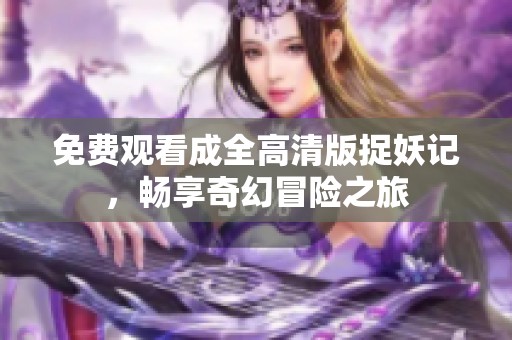 免费观看成全高清版捉妖记，畅享奇幻冒险之旅