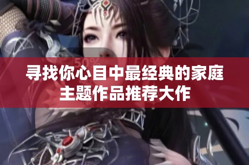 寻找你心目中最经典的家庭主题作品推荐大作