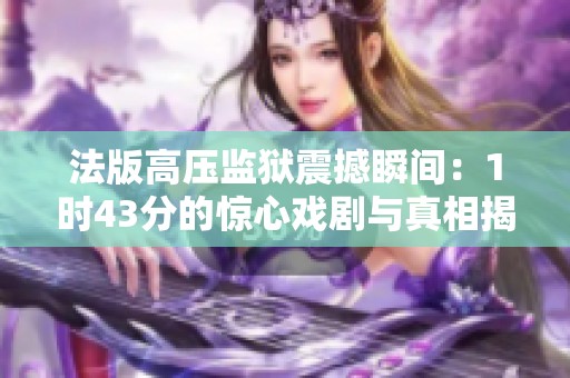 法版高压监狱震撼瞬间：1时43分的惊心戏剧与真相揭秘