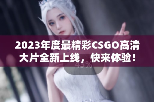 2023年度最精彩CSGO高清大片全新上线，快来体验！