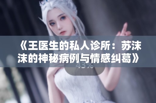 《王医生的私人诊所：苏沫沫的神秘病例与情感纠葛》