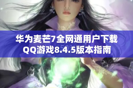 华为麦芒7全网通用户下载QQ游戏8.4.5版本指南