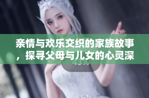 亲情与欢乐交织的家族故事，探寻父母与儿女的心灵深处