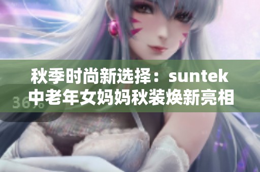 秋季时尚新选择：suntek中老年女妈妈秋装焕新亮相