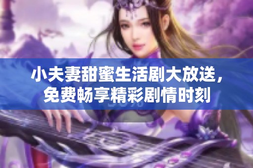 小夫妻甜蜜生活剧大放送，免费畅享精彩剧情时刻