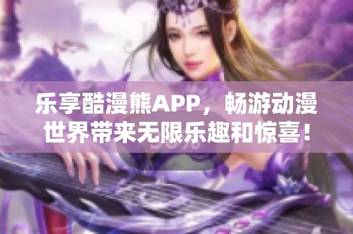 乐享酷漫熊APP，畅游动漫世界带来无限乐趣和惊喜！