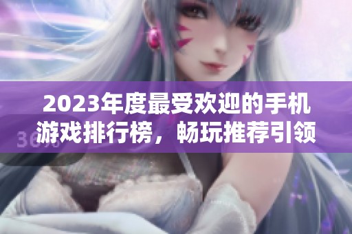 2023年度最受欢迎的手机游戏排行榜，畅玩推荐引领潮流