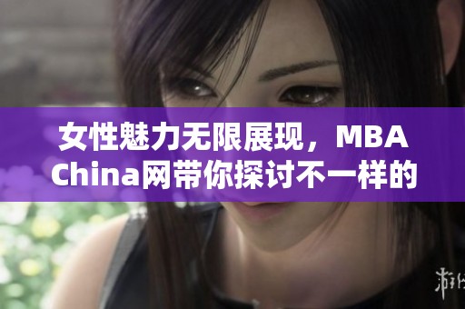 女性魅力无限展现，MBAChina网带你探讨不一样的时尚视角