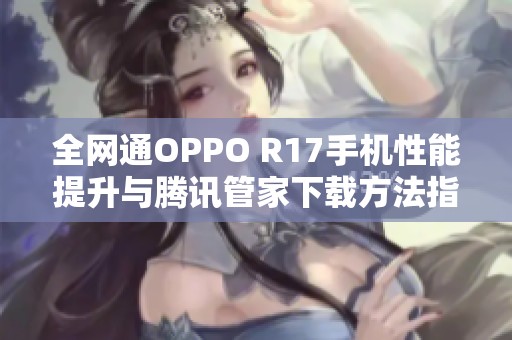 全网通OPPO R17手机性能提升与腾讯管家下载方法指南