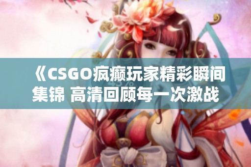 《CSGO疯癫玩家精彩瞬间集锦 高清回顾每一次激战》