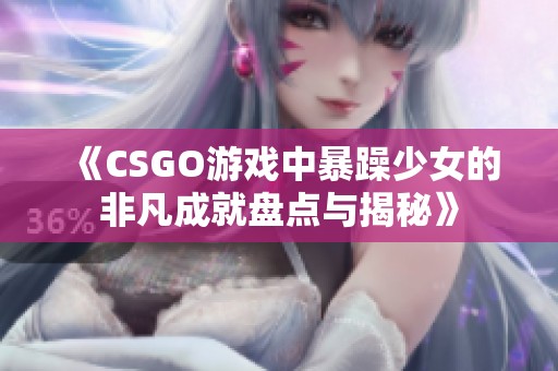 《CSGO游戏中暴躁少女的非凡成就盘点与揭秘》