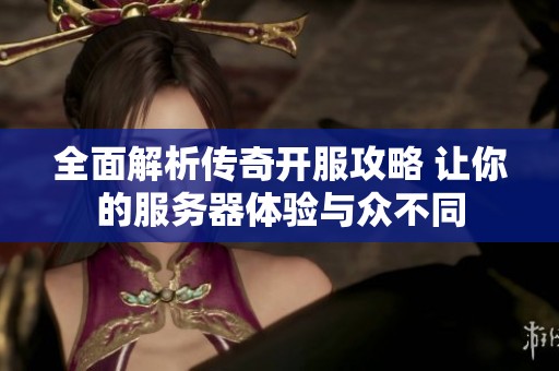 全面解析传奇开服攻略 让你的服务器体验与众不同