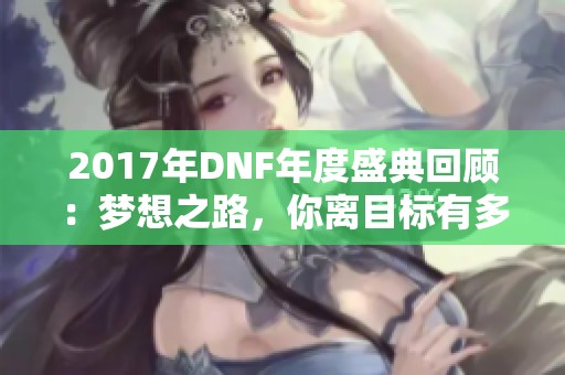 2017年DNF年度盛典回顾：梦想之路，你离目标有多近？