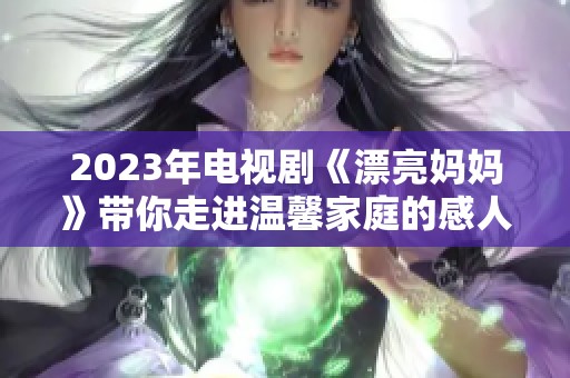 2023年电视剧《漂亮妈妈》带你走进温馨家庭的感人故事