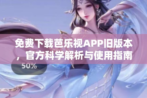 免费下载芭乐视APP旧版本，官方科学解析与使用指南