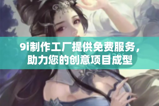 9i制作工厂提供免费服务，助力您的创意项目成型