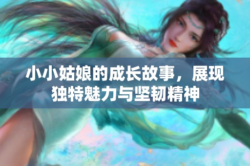 小小姑娘的成长故事，展现独特魅力与坚韧精神