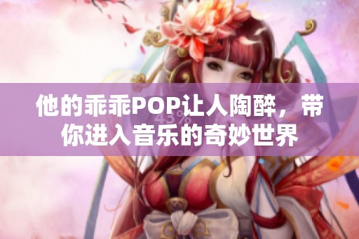 他的乖乖POP让人陶醉，带你进入音乐的奇妙世界