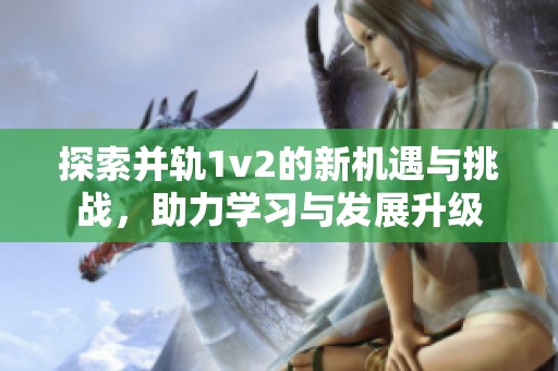 探索并轨1v2的新机遇与挑战，助力学习与发展升级