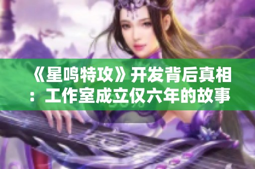 《星鸣特攻》开发背后真相：工作室成立仅六年的故事