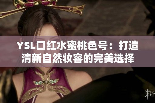 YSL口红水蜜桃色号：打造清新自然妆容的完美选择