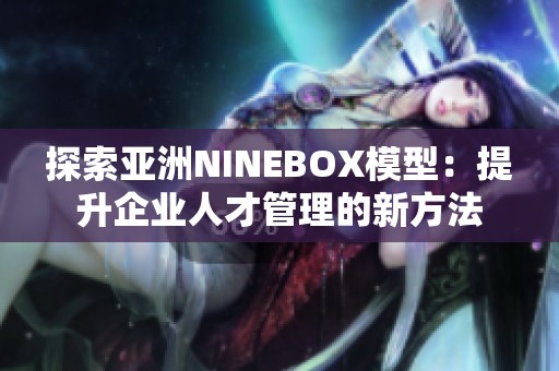 探索亚洲NINEBOX模型：提升企业人才管理的新方法