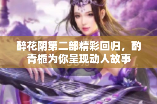 醉花阴第二部精彩回归，酌青栀为你呈现动人故事