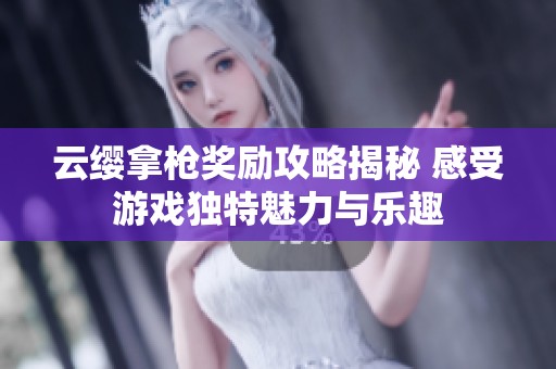 云缨拿枪奖励攻略揭秘 感受游戏独特魅力与乐趣