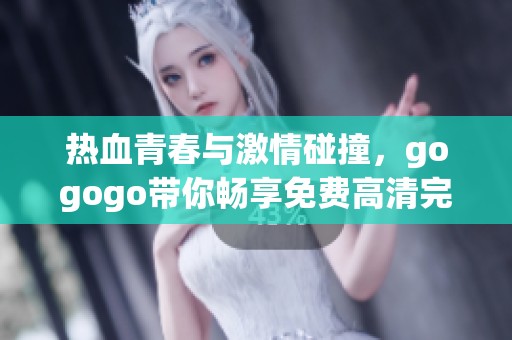 热血青春与激情碰撞，gogogo带你畅享免费高清完整版