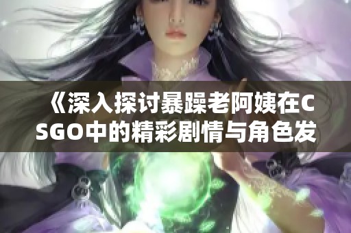 《深入探讨暴躁老阿姨在CSGO中的精彩剧情与角色发展》