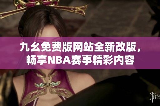 九幺免费版网站全新改版，畅享NBA赛事精彩内容