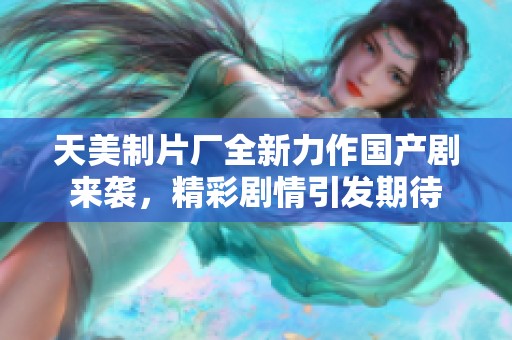 天美制片厂全新力作国产剧来袭，精彩剧情引发期待