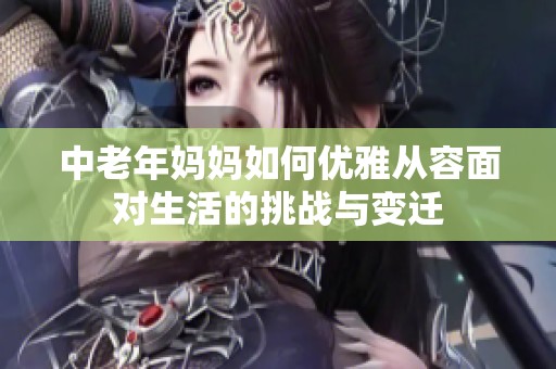 中老年妈妈如何优雅从容面对生活的挑战与变迁