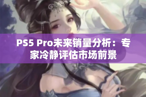 PS5 Pro未来销量分析：专家冷静评估市场前景